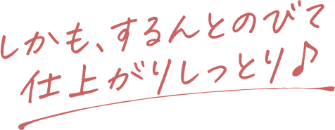 しかも、するんとのびて仕上がりしっとり♪