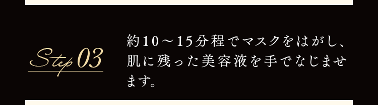 Step03 約10～15分程でマスクをはがし、肌に残った美容液を手でなじませます。