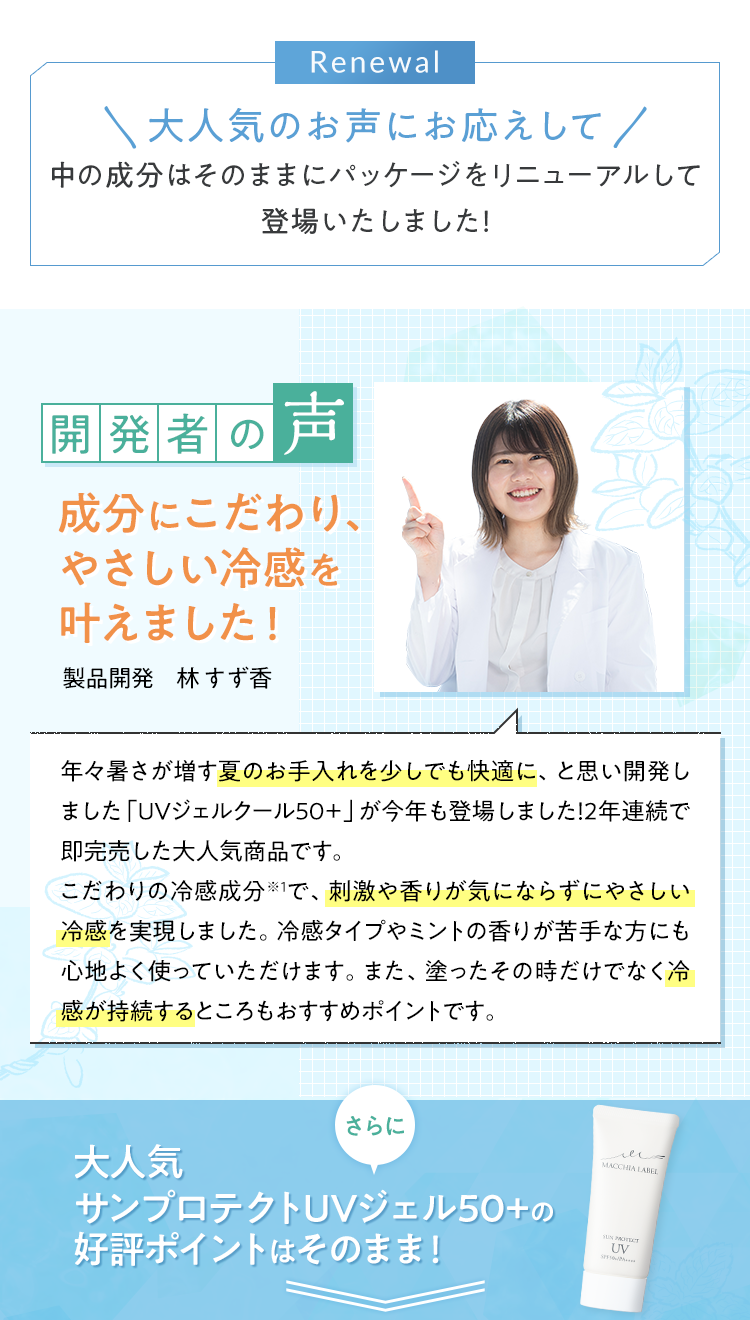 大人気のお声にお応えして中の成分はそのままにパッケージをリニューアルして登場いたしました！開発者の声 成分にこだわり、やさしい冷感を叶えました！製品開発　林 すず香