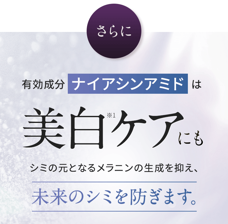 さらに 有効成分ナイアシンアミドは美白ケアにも シミの元となるメラニンの生成を抑え、未来のシミを防ぎます。