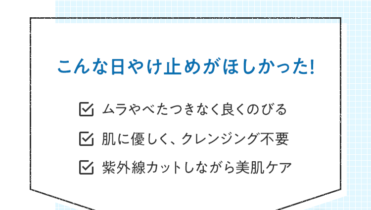 こんな⽇やけ⽌めがほしかった！｜ムラやべたつきなく良くのびる・肌に優しく、クレンジング不要・紫外線カットしながら美肌ケア