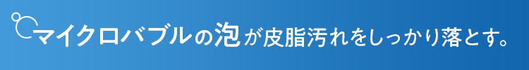 マイクロバブルの泡が皮脂汚れをしっかり落とす。