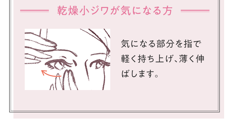 [乾燥小ジワが気になる方] 気になる部分を指で軽く持ち上げ、薄く伸ばします。
