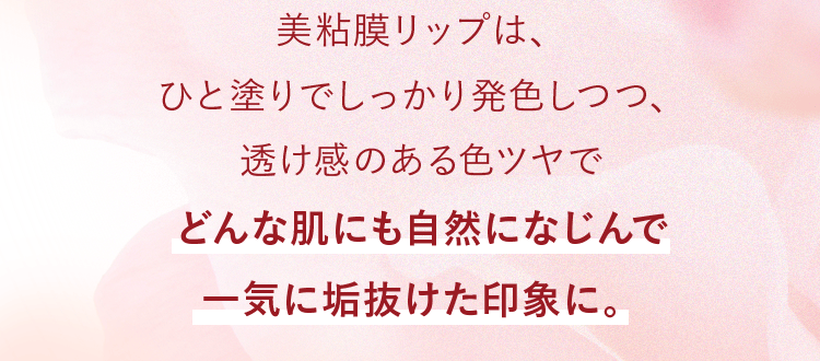 美粘膜リップは、ひと塗りでしっかり発色しつつ、透け感のある色ツヤでどんな肌にも自然になじんで一気に垢抜けた印象に。