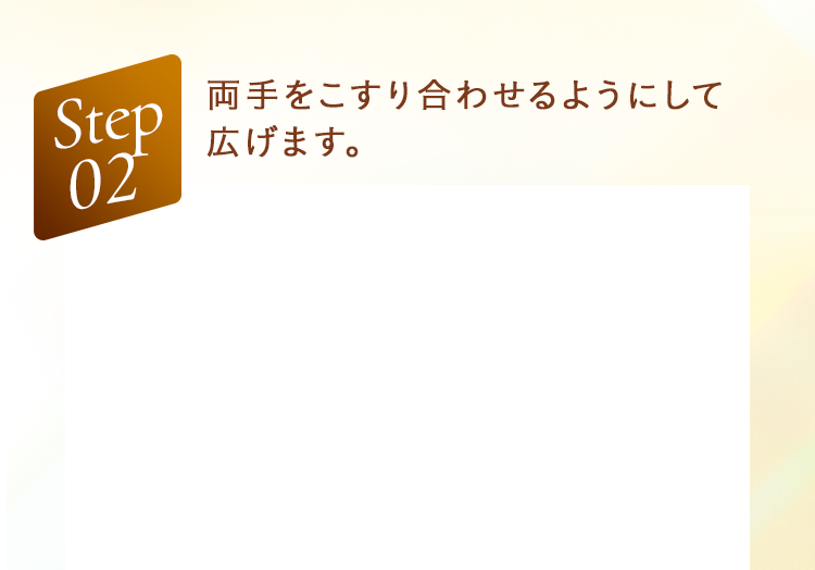 Step02 両手をこすり合わせるようにして広げます。
