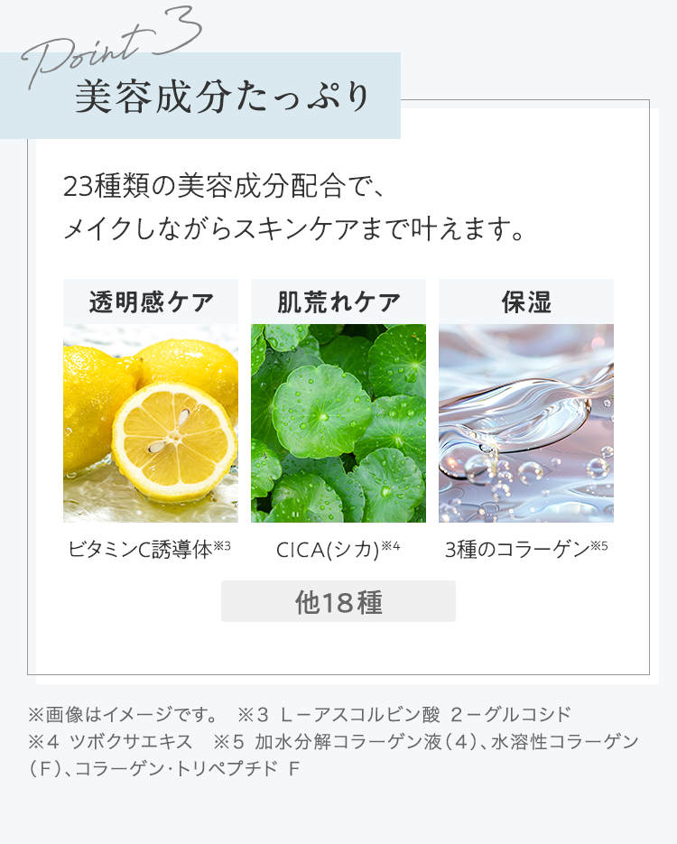 Point3 美容成分たっぷり 23種類の美容成分配合で、メイクしながらスキンケアまで叶えます。
