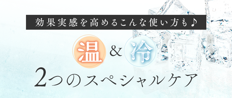 効果実感を高めるこんな使い方も♪温＆冷 ２つのスペシャルケア