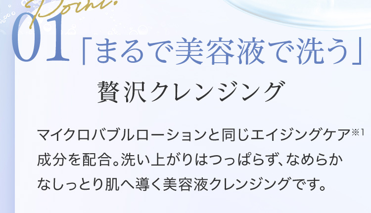 Point01 「まるで美容液で洗う」贅沢クレンジング