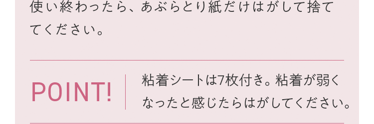 使い終わったら、あぶらとり紙だけはがして捨ててください。POINT! 粘着シートは7枚付き。粘着が弱くなったと感じたらはがしてください。