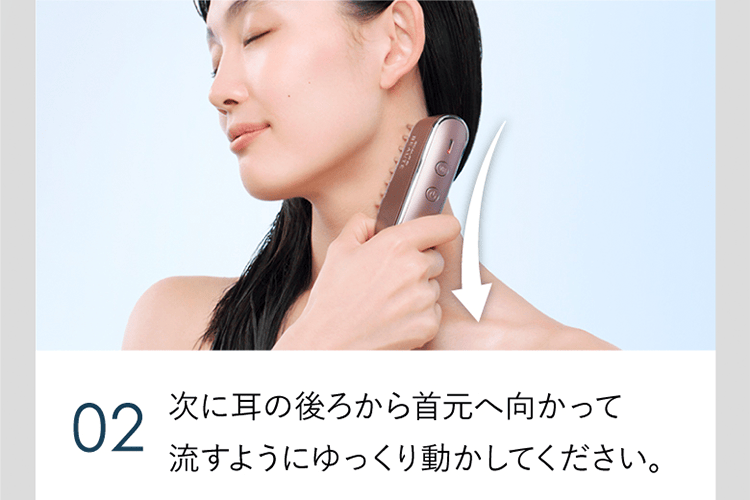 02 次に耳の後ろから首元へ向かって流すようにゆっくり動かしてください。