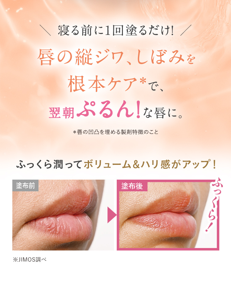 寝る前に1回塗るだけ！ 唇の縦ジワ、しぼみを根本ケア※で、翌朝ぷるん！な唇に。