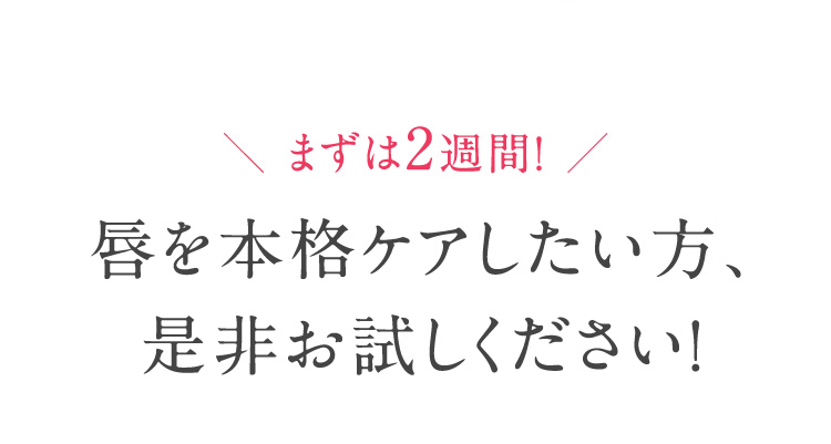 まずは2週間！ 唇を本格ケアしたい方、是非お試しください！
