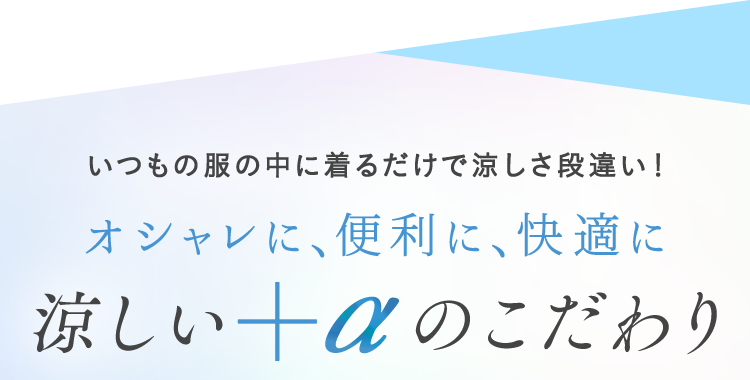 いつもの振の中に着るだけで涼しさ段違い！オシャレに、便利に、快適に涼しい+αのこだわり