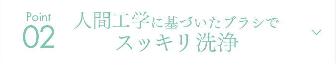 Point02 人間工学に基づいたブラシでスッキリ洗浄