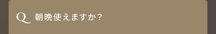 Q. 朝晩使えますか？