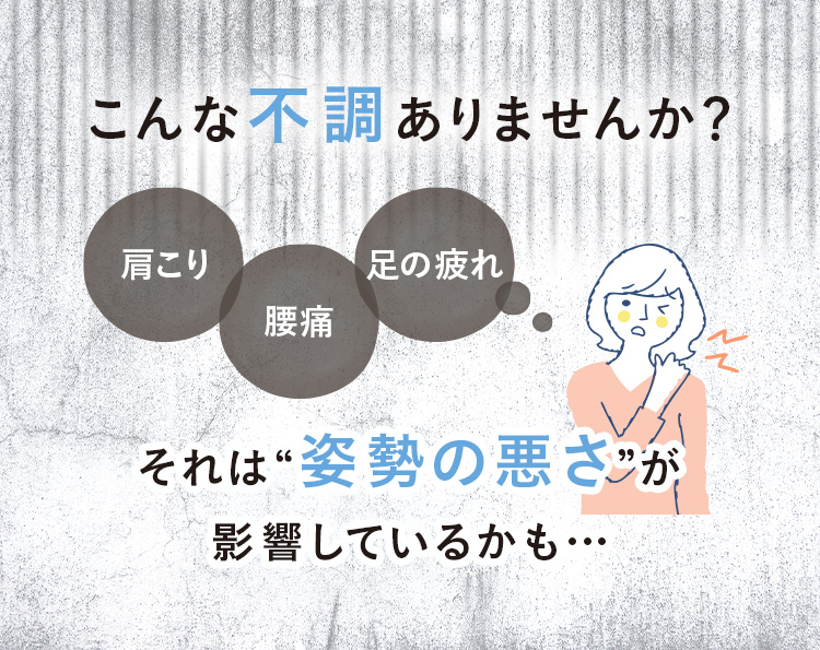 こんな不調ありませんか？ 肩こり/腰痛/足の疲れ それは“姿勢の悪さ”が影響しているかも…