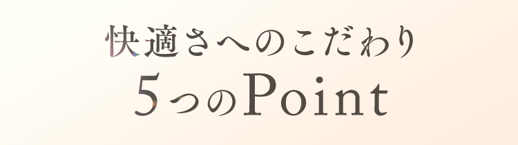 快適さへのこだわり 5つのPoint