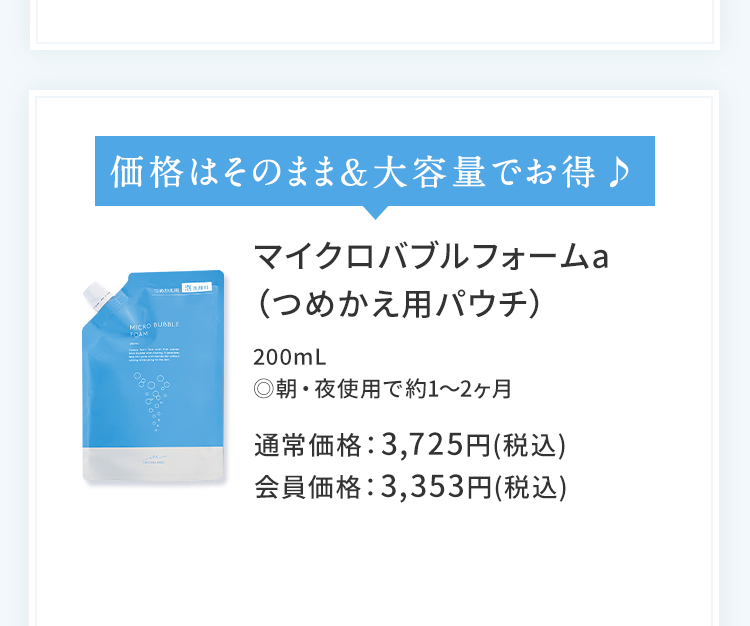 マイクロバブルフォームa（つめかえ用パウチ）200mL　◎朝・夜使用で約1～2ヶ月 通常価格：3,725円(税込)会員価格：3,353円(税込)