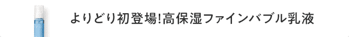 よりどり初登場！高保湿ファインバブル乳液