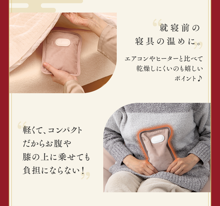 就寝前の寝具の温めに。軽くて、コンパクトだからお腹や膝の上に乗せても負担にならない！