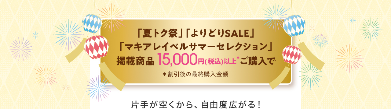 「夏トク祭」「よりどりSALE」「マキアレイベルサマーセレクション」掲載商品15,000円(税込)以上*ご購入で