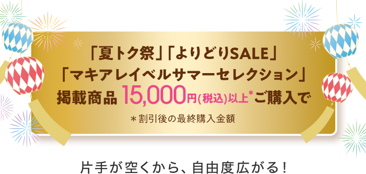 「夏トク祭」「よりどりSALE」「マキアレイベルサマーセレクション」掲載商品15,000円(税込)以上*ご購入で