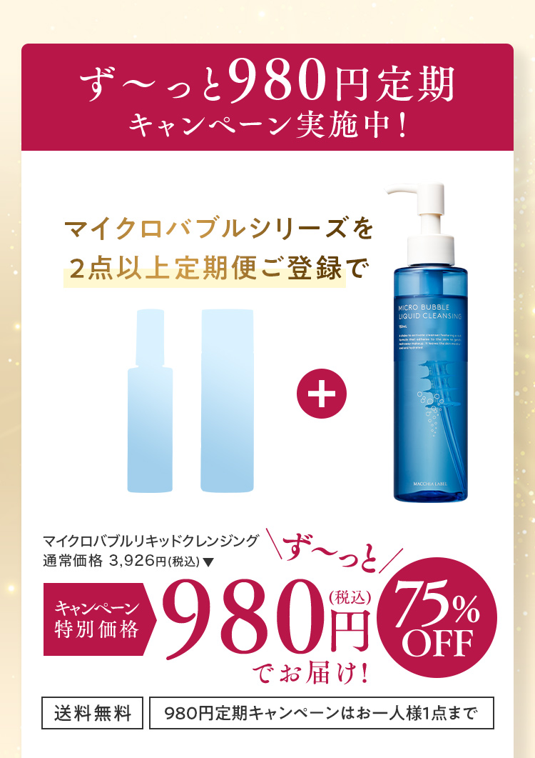ず～っと980円定期キャンペーン実施中！マイクロバブルシリーズを2点以上定期便ご登録でマイクロバブルリキッドクレンジング 通常価格 3,926円(税込)をキャンペーン特別価格980円(税込)でお届け！