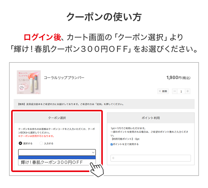 [クーポンの使い方] ログイン後、カート画面の「クーポン選択」より「かがやけ！春肌クーポン」をお選びください。