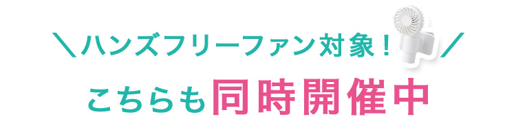 ハンズフリーファン対象！こちらも同時開催中