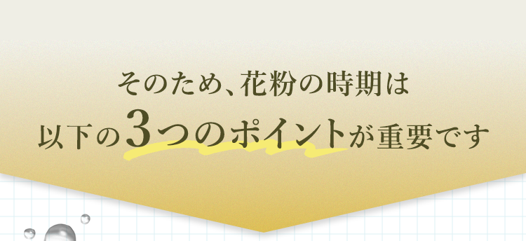 そのため、花粉の時期は以下の３つのポイントが重要です