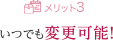 メリット3 いつでも変更可能!